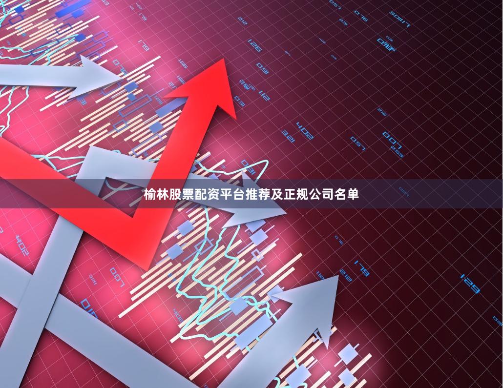榆林股票配资平台推荐及正规公司名单